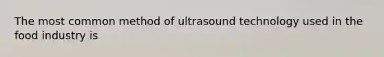 The most common method of ultrasound technology used in the food industry is