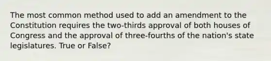 The most common method used to add an amendment to the Constitution requires the two-thirds approval of both houses of Congress and the approval of three-fourths of the nation's state legislatures. True or False?