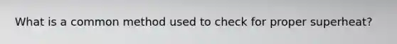 What is a common method used to check for proper superheat?