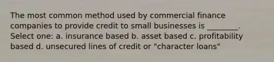 The most common method used by commercial finance companies to provide credit to small businesses is ________. Select one: a. insurance based b. asset based c. profitability based d. unsecured lines of credit or "character loans"