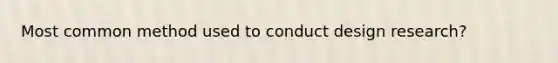 Most common method used to conduct design research?