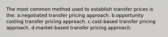 The most common method used to establish transfer prices is the: a.negotiated transfer pricing approach. b.opportunity costing transfer pricing approach. c.cost-based transfer pricing approach. d.market-based transfer pricing approach.