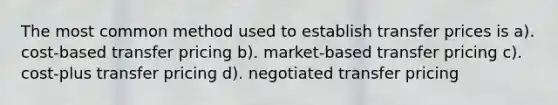 The most common method used to establish transfer prices is a). cost-based transfer pricing b). market-based transfer pricing c). cost-plus transfer pricing d). negotiated transfer pricing