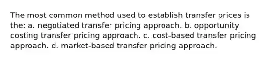 The most common method used to establish transfer prices is the: a. negotiated transfer pricing approach. b. opportunity costing transfer pricing approach. c. cost-based transfer pricing approach. d. market-based transfer pricing approach.