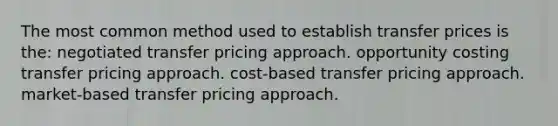 The most common method used to establish transfer prices is the: negotiated transfer pricing approach. opportunity costing transfer pricing approach. cost-based transfer pricing approach. market-based transfer pricing approach.