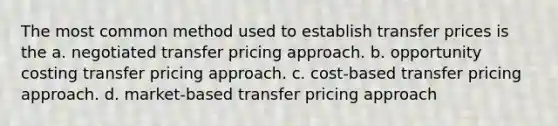 The most common method used to establish transfer prices is the a. negotiated transfer pricing approach. b. opportunity costing transfer pricing approach. c. cost-based transfer pricing approach. d. market-based transfer pricing approach