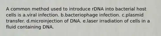 A common method used to introduce rDNA into bacterial host cells is a.viral infection. b.bacteriophage infection. c.plasmid transfer. d.microinjection of DNA. e.laser irradiation of cells in a fluid containing DNA.