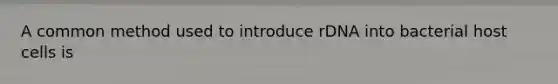 A common method used to introduce rDNA into bacterial host cells is