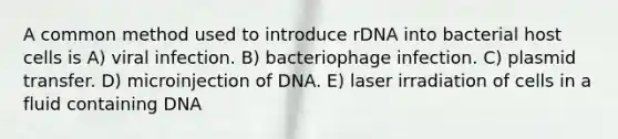 A common method used to introduce rDNA into bacterial host cells is A) viral infection. B) bacteriophage infection. C) plasmid transfer. D) microinjection of DNA. E) laser irradiation of cells in a fluid containing DNA