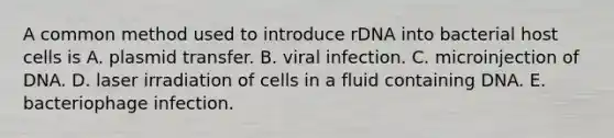 A common method used to introduce rDNA into bacterial host cells is A. plasmid transfer. B. viral infection. C. microinjection of DNA. D. laser irradiation of cells in a fluid containing DNA. E. bacteriophage infection.