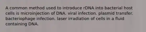 A common method used to introduce rDNA into bacterial host cells is microinjection of DNA. viral infection. plasmid transfer. bacteriophage infection. laser irradiation of cells in a fluid containing DNA.