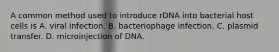 A common method used to introduce rDNA into bacterial host cells is A. viral infection. B. bacteriophage infection. C. plasmid transfer. D. microinjection of DNA.