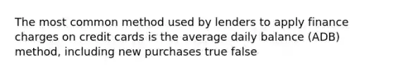 The most common method used by lenders to apply finance charges on credit cards is the average daily balance (ADB) method, including new purchases true false