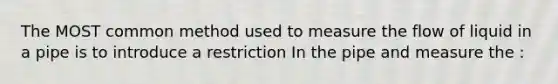 The MOST common method used to measure the flow of liquid in a pipe is to introduce a restriction In the pipe and measure the :