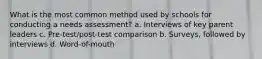 What is the most common method used by schools for conducting a needs assessment? a. Interviews of key parent leaders c. Pre-test/post-test comparison b. Surveys, followed by interviews d. Word-of-mouth