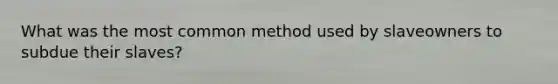 What was the most common method used by slaveowners to subdue their slaves?