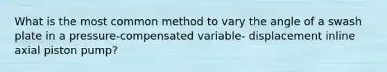 What is the most common method to vary the angle of a swash plate in a pressure-compensated variable- displacement inline axial piston pump?