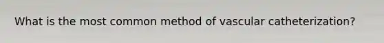 What is the most common method of vascular catheterization?