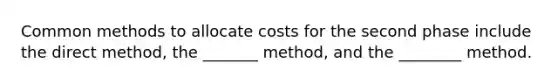 Common methods to allocate costs for the second phase include the direct method, the _______ method, and the ________ method.