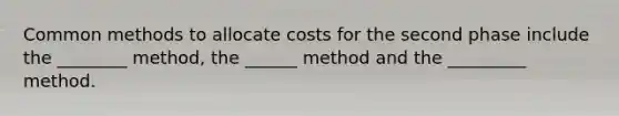 Common methods to allocate costs for the second phase include the ________ method, the ______ method and the _________ method.