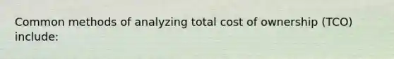 Common methods of analyzing total cost of ownership (TCO) include: