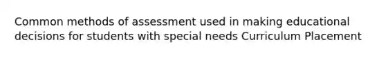 Common methods of assessment used in making educational decisions for students with special needs Curriculum Placement