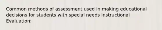 Common methods of assessment used in making educational decisions for students with special needs Instructional Evaluation: