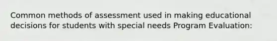 Common methods of assessment used in making educational decisions for students with special needs Program Evaluation: