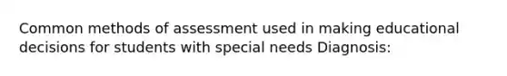 Common methods of assessment used in making educational decisions for students with special needs Diagnosis: