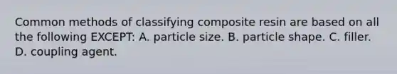 Common methods of classifying composite resin are based on all the following EXCEPT: A. particle size. B. particle shape. C. filler. D. coupling agent.