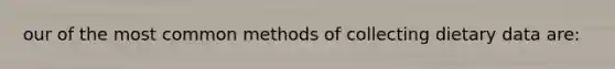 our of the most common methods of collecting dietary data are: