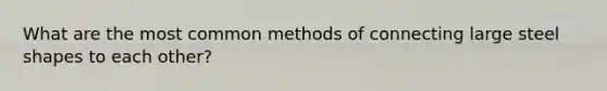 What are the most common methods of connecting large steel shapes to each other?