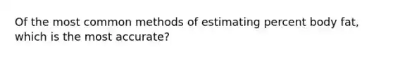 Of the most common methods of estimating percent body fat, which is the most accurate?