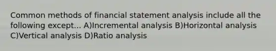 Common methods of financial statement analysis include all the following except... A)Incremental analysis B)Horizontal analysis C)Vertical analysis D)<a href='https://www.questionai.com/knowledge/kJSGp0yYmF-ratio-analysis' class='anchor-knowledge'>ratio analysis</a>