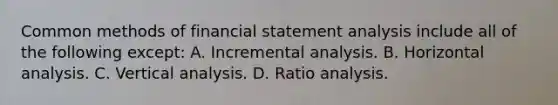 Common methods of financial statement analysis include all of the following except: A. Incremental analysis. B. Horizontal analysis. C. Vertical analysis. D. Ratio analysis.