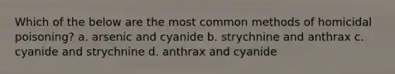 Which of the below are the most common methods of homicidal poisoning? a. arsenic and cyanide b. strychnine and anthrax c. cyanide and strychnine d. anthrax and cyanide