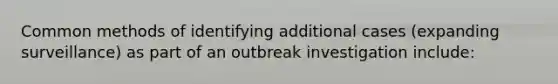 Common methods of identifying additional cases (expanding surveillance) as part of an outbreak investigation include: