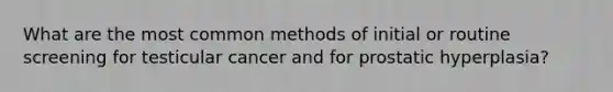 What are the most common methods of initial or routine screening for testicular cancer and for prostatic hyperplasia?