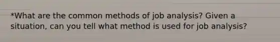 *What are the common methods of job analysis? Given a situation, can you tell what method is used for job analysis?