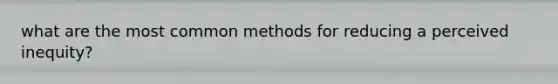 what are the most common methods for reducing a perceived inequity?