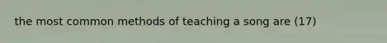 the most common methods of teaching a song are (17)