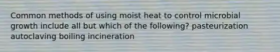 Common methods of using moist heat to control microbial growth include all but which of the following? pasteurization autoclaving boiling incineration