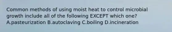 Common methods of using moist heat to control microbial growth include all of the following EXCEPT which one? A.pasteurization B.autoclaving C.boiling D.incineration