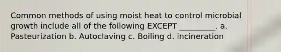 Common methods of using moist heat to control microbial growth include all of the following EXCEPT _________. a. Pasteurization b. Autoclaving c. Boiling d. incineration