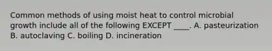 Common methods of using moist heat to control microbial growth include all of the following EXCEPT ____. A. pasteurization B. autoclaving C. boiling D. incineration