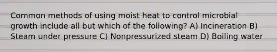 Common methods of using moist heat to control microbial growth include all but which of the following? A) Incineration B) Steam under pressure C) Nonpressurized steam D) Boiling water