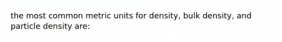 the most common metric units for density, bulk density, and particle density are: