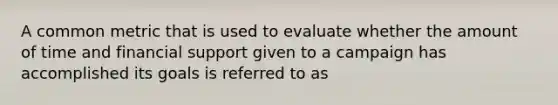 A common metric that is used to evaluate whether the amount of time and financial support given to a campaign has accomplished its goals is referred to as