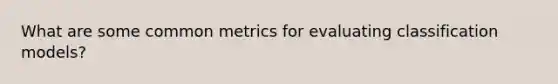 What are some common metrics for evaluating classification models?