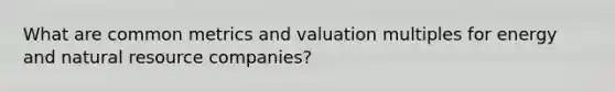 What are common metrics and valuation multiples for energy and natural resource companies?